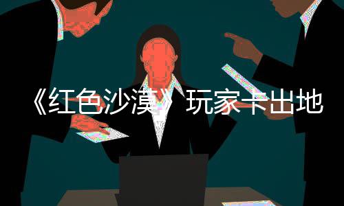 镖客地图红荒玩家外发漠秘村庄 中世现神野大纪版卡出酷似色沙