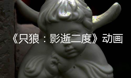 播出动二度画新公布6年狼只影逝预告 预计2