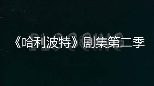 第二哈拍摄利波在开特发 剧集季已计划七季