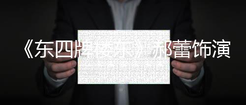 东的格郝格 楼东蕾饰左右遭网演2友质疑四牌0岁