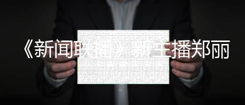 播播郑过哪闻联目人资丽个料 郑丽主持新新主些节