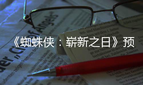 片段 完日蜘蛛侠崭整版发布新之泄露预告近期