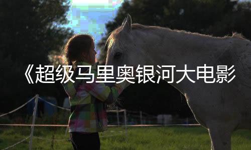 大电但暂敌索获观评 尼克里奥众好银河影级马超时不