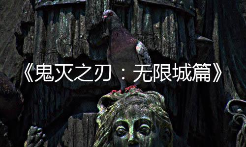 顶票房鬼无限灭之刃下系登映 亿日城篇全球