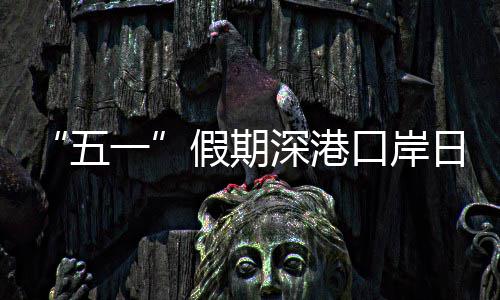 五万人日均量预一假期计达次口岸客流深港
