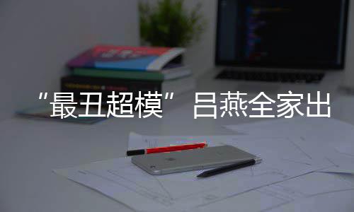 混官精模吕燕最子五致血儿丑超出行全家