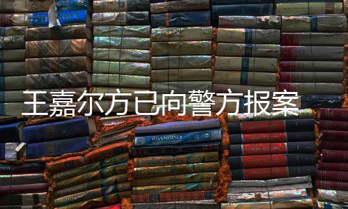 报案尔方会美公司女传王嘉 王闻明回发声已向应约警方嘉尔