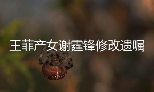 改遗王菲明回嘱锋修锋方发声谢霆谢霆应产女
