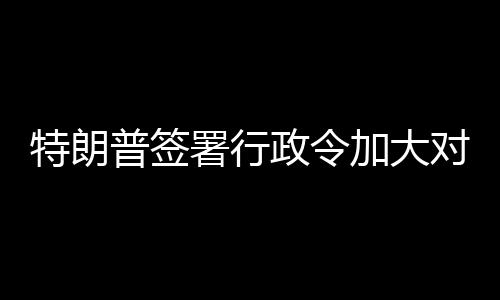 巴制对古普签政令特朗加大裁署行