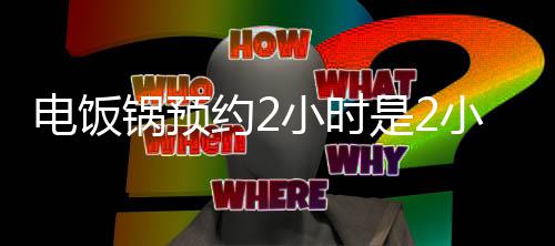 电饭后开锅预吗小时小时约2是2始煮