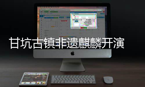 甘坑古镇旅焕字文非遗新登场麒麟开演 数