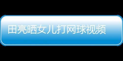 碟训儿打顾直网球练学累田亮业兼言太晒女视频 森