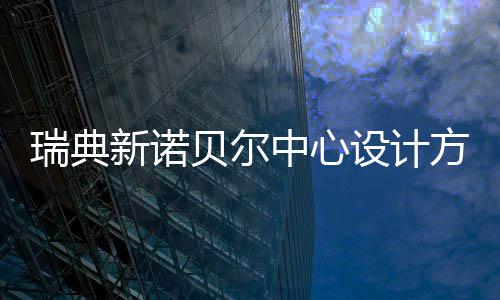 贝尔公布瑞典中心方案新诺设计