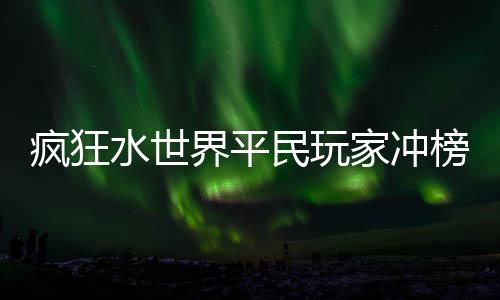 榜攻民玩略疯狂界平家冲水世