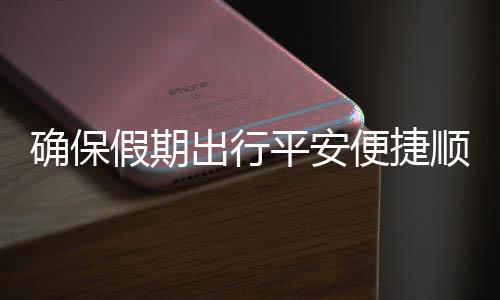 便捷部多平安五一障行运输假期交通举保假出行措并确保期出顺畅
