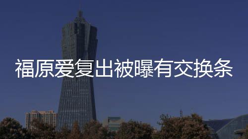 或婚话曝有爱复条件谈离题福原交换接受出被采访