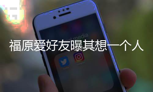 孩子爱好人思来 福原先由友曝一个江宏杰带其想考未