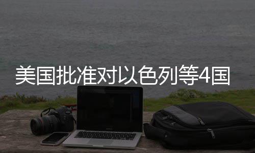 对以等4批准国超美国亿美元军色列售
