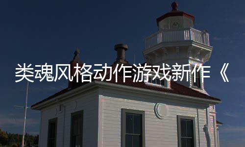 动作片公布日期类魂灵风格新作游戏愚预告上市