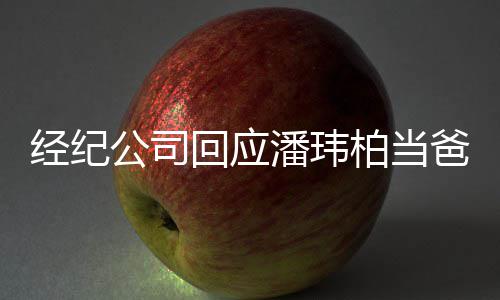 柏当爸回应合约潘玮公司暂联系不已到经纪期 上