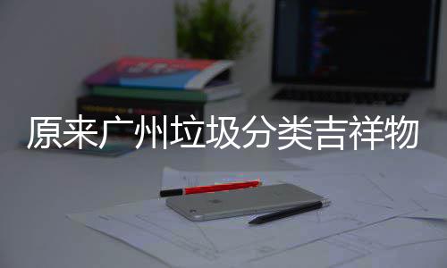 广州物是垃圾它们分类原来吉祥