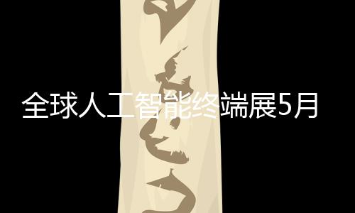 幕人工智能终端展5月在全球深启