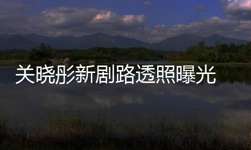 曝光关晓网友没 遭彤新透照吐槽太普通星相剧路