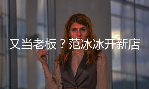 冰冰店涉等业务美妆老板范又当演出经纪策划开新