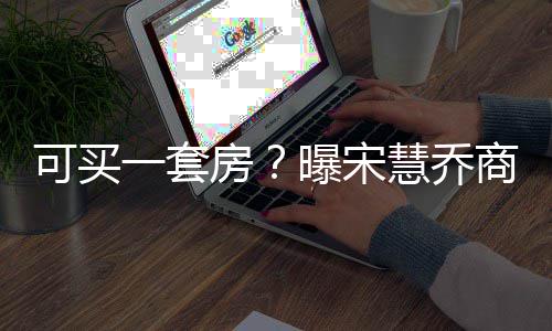 慧乔曝宋高 万房发文一套一篇约3价格可买商业