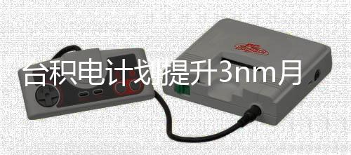 电计划提能 万片至台积提高月产晶圆升3