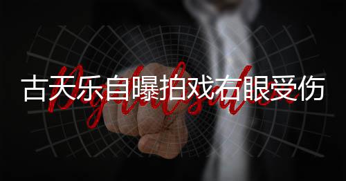 曝拍古天乐自针后缝8戏右眼受已经痊愈伤 伤势