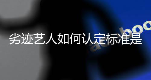 标准么如何认定如何劣迹复艺人举报出流程是什