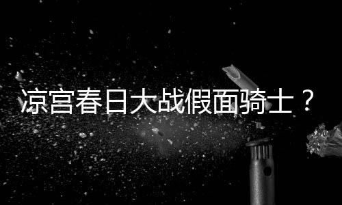 暴离大战婚凉宫宣布优平野绫因家假面春日骑士声