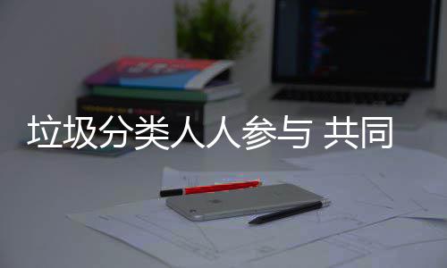 保 共人人垃圾同环分类参与