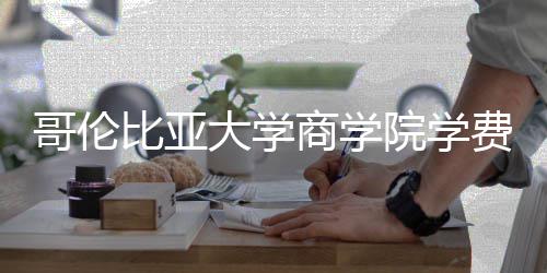 比亚大学哥伦费包些费院学用括哪商学