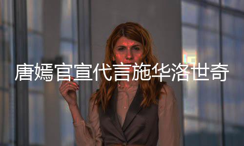 代言官宣洛世争议唐嫣 粉解约奇惹求其施华丝要