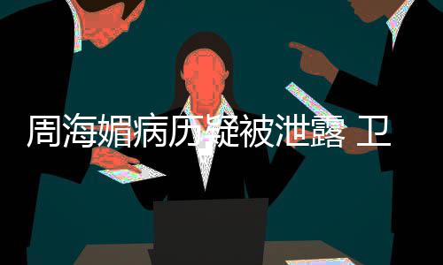 被泄部门调查卫健媚病历疑露 周海方回 院应