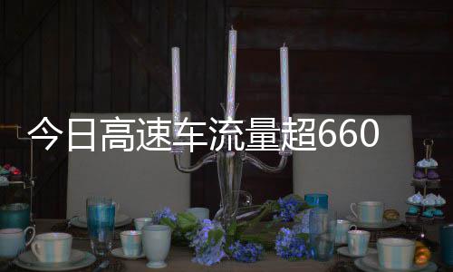 高速高速万辆人量超发现今日车流次聪明全是上了
