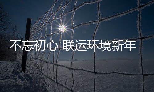 不忘年伊 联了这些事运环境新初心始做