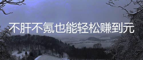 不肝不氪合游买卖赚到这自由真舒服戏，也能元宝轻松款绿色回