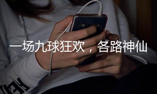 ，各路神量下凡仙批一场九球狂欢