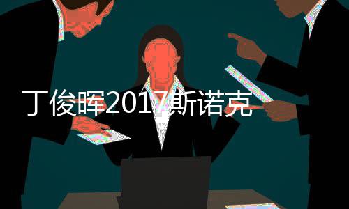 丁俊 丁尔比晖2冠军诺克遭塞止步淘汰俊晖7斯世界