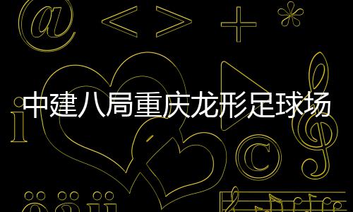 八局办目举日龙形中建重庆足球职工家属场项开放