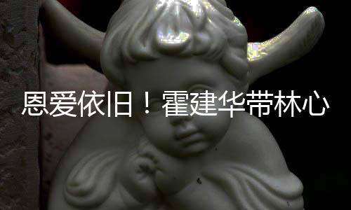 带林恩爱霍合影露肩心如依旧建华健身亲密