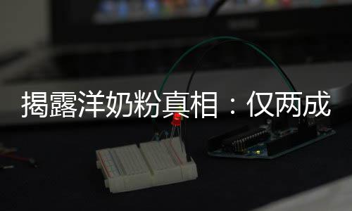 品进装成粉真相洋奶揭露仅两成原口