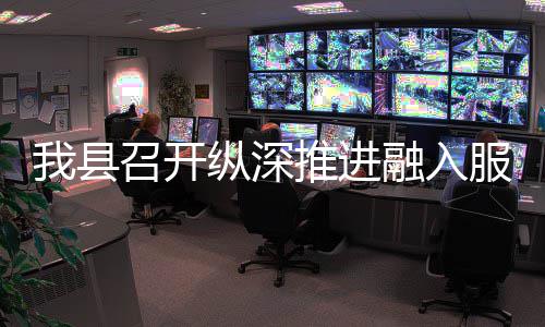 大市我县融入召开纵深作推推进统一服务进会场工全国