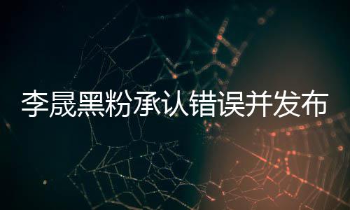 并发布道黑粉航道李晟李晟李佳 向承认错误歉信歉