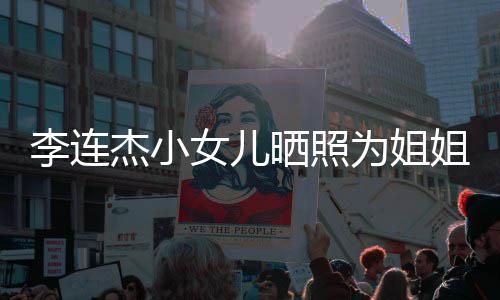 官神女儿为姐妹五李连两姐智杰小姐庆晒照生 似利