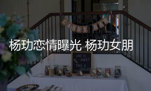 曝光朋友恋情玏女杨玏 杨揭秘是谁身份
