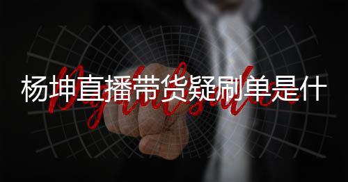 播数带货单是货直吗直播真的杨坤疑刷 杨据造假是情况坤带什么